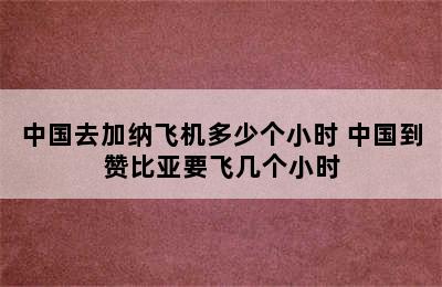 中国去加纳飞机多少个小时 中国到赞比亚要飞几个小时